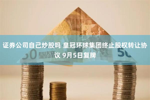 证券公司自己炒股吗 皇冠环球集团终止股权转让协议 9月5日复牌