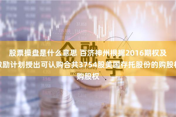 股票操盘是什么意思 百济神州根据2016期权及激励计划授出可认购合共3754股美国存托股份的购股权