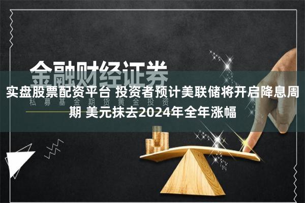 实盘股票配资平台 投资者预计美联储将开启降息周期 美元抹去2024年全年涨幅