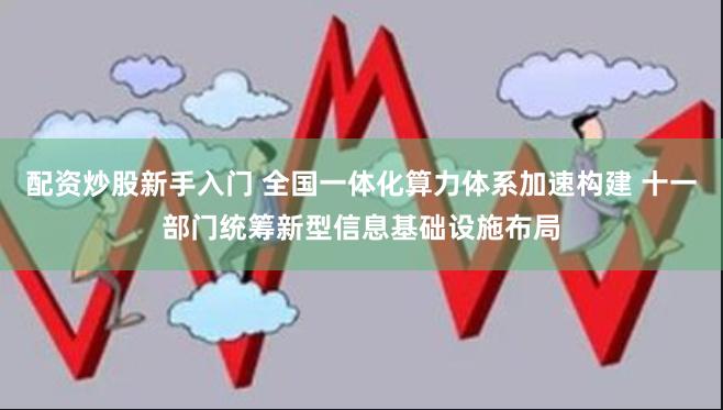 配资炒股新手入门 全国一体化算力体系加速构建 十一部门统筹新型信息基础设施布局