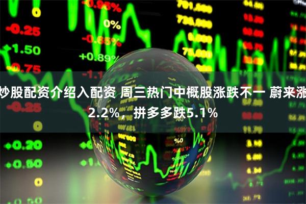 炒股配资介绍入配资 周三热门中概股涨跌不一 蔚来涨2.2%，拼多多跌5.1%