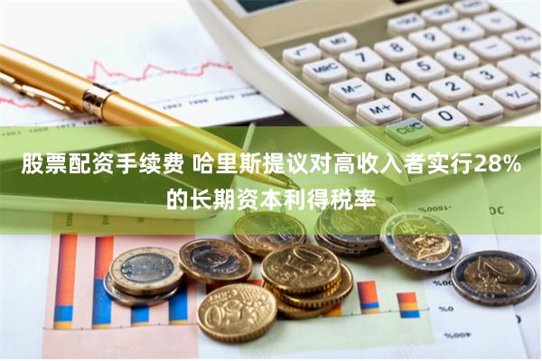 股票配资手续费 哈里斯提议对高收入者实行28%的长期资本利得税率