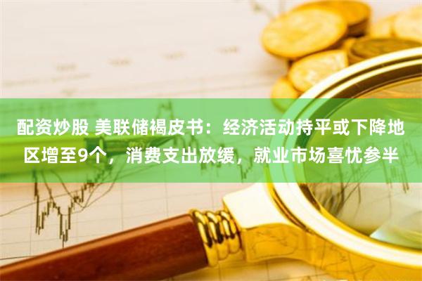 配资炒股 美联储褐皮书：经济活动持平或下降地区增至9个，消费支出放缓，就业市场喜忧参半