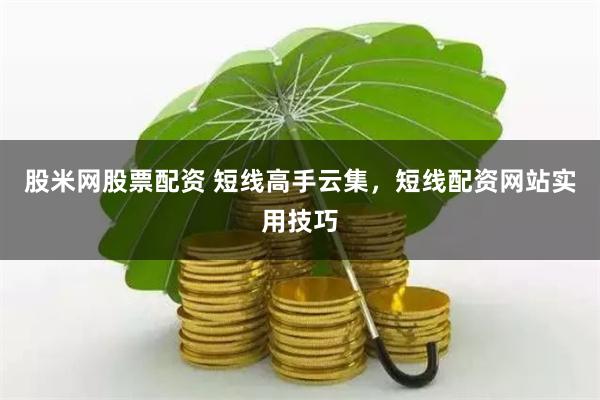 股米网股票配资 短线高手云集，短线配资网站实用技巧