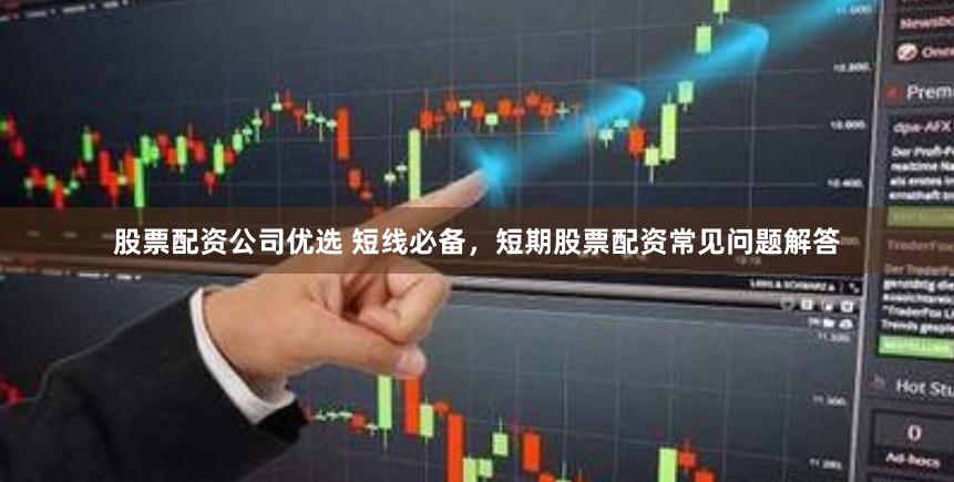 股票配资公司优选 短线必备，短期股票配资常见问题解答