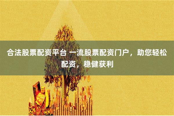 合法股票配资平台 一流股票配资门户，助您轻松配资，稳健获利