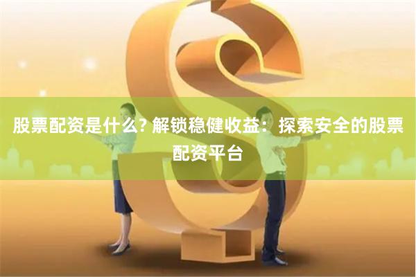 股票配资是什么? 解锁稳健收益：探索安全的股票配资平台