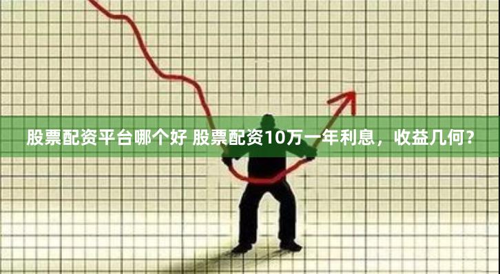 股票配资平台哪个好 股票配资10万一年利息，收益几何？